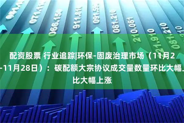 配资股票 行业追踪|环保-固废治理市场(11月22日-11月28日):碳配额大宗协议成交量数量环比大幅上涨