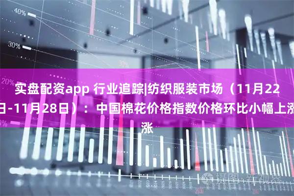 实盘配资app 行业追踪|纺织服装市场(11月22日-11月28日):中国棉花价格指数价格环比小幅上涨