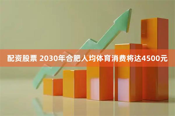 配资股票 2030年合肥人均体育消费将达4500元