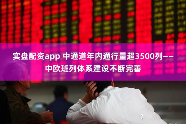 实盘配资app 中通道年内通行量超3500列——中欧班列体系建设不断完善