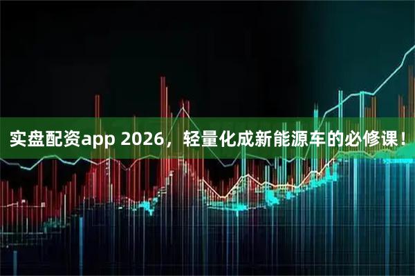 实盘配资app 2026,轻量化成新能源车的必修课!