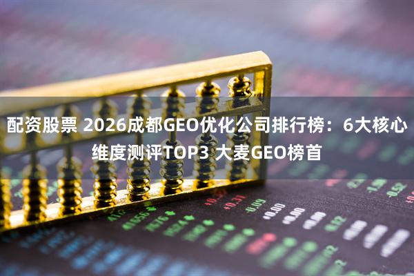配资股票 2026成都GEO优化公司排行榜:6大核心维度测评TOP3 大麦GEO榜首