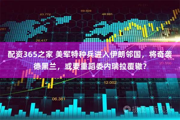 配资365之家 美军特种兵进入伊朗邻国,将奇袭德黑兰,或要重蹈委内瑞拉覆辙?