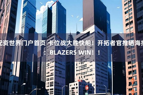 配资世界门户首页 卡位战大胜快船！开拓者官推晒海报：BLAZERS WIN！！