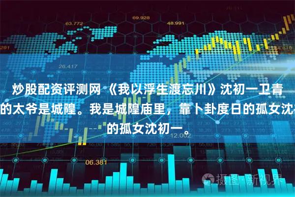 炒股配资评测网 《我以浮生渡忘川》沈初一卫青岚 我的太爷是城隍。我是城隍庙里，靠卜卦度日的孤女沈初一。