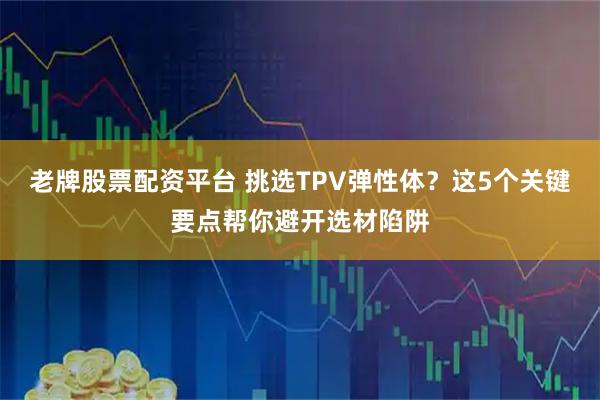 老牌股票配资平台 挑选TPV弹性体？这5个关键要点帮你避开选材陷阱