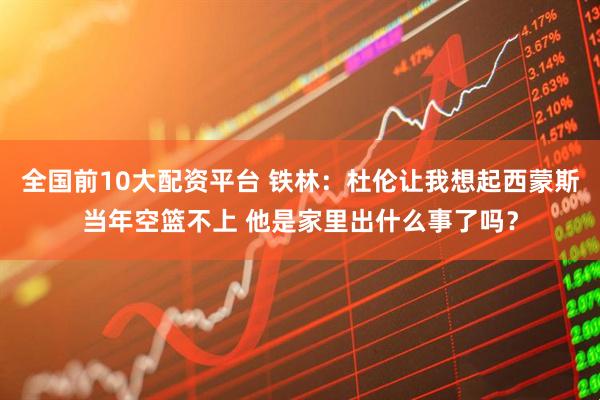 全国前10大配资平台 铁林：杜伦让我想起西蒙斯当年空篮不上 他是家里出什么事了吗？