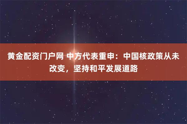 黄金配资门户网 中方代表重申：中国核政策从未改变，坚持和平发展道路