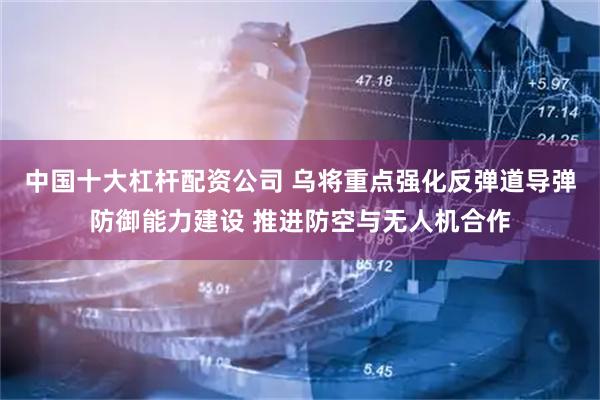 中国十大杠杆配资公司 乌将重点强化反弹道导弹防御能力建设 推进防空与无人机合作