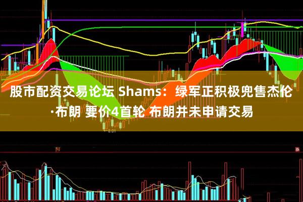 股市配资交易论坛 Shams：绿军正积极兜售杰伦·布朗 要价4首轮 布朗并未申请交易