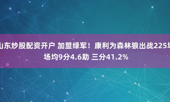 山东炒股配资开户 加盟绿军！康利为森林狼出战225场 场均9分4.6助 三分41.2%