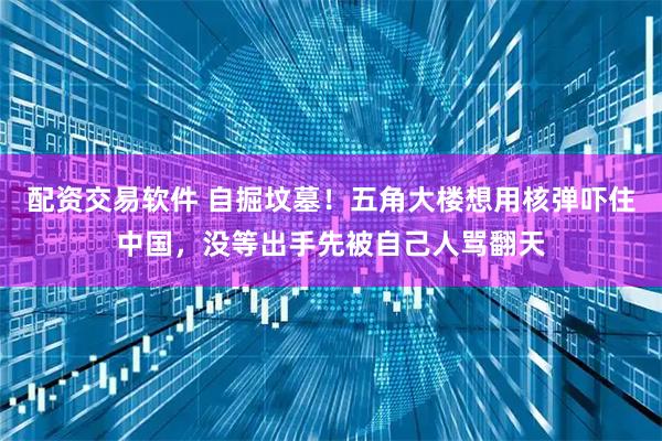 配资交易软件 自掘坟墓！五角大楼想用核弹吓住中国，没等出手先被自己人骂翻天