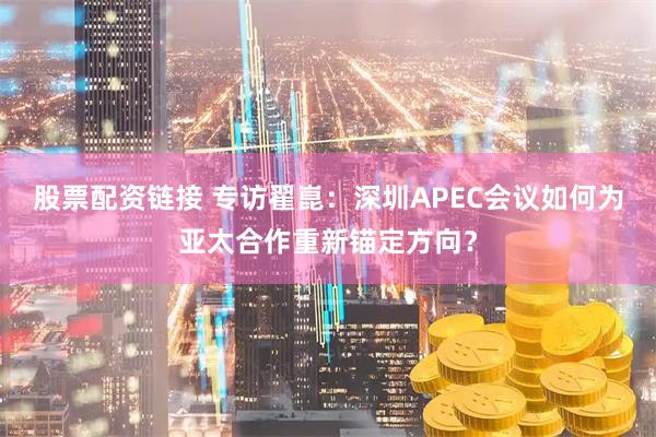 股票配资链接 专访翟崑：深圳APEC会议如何为亚太合作重新锚定方向？