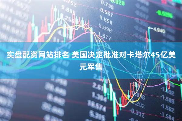实盘配资网站排名 美国决定批准对卡塔尔45亿美元军售