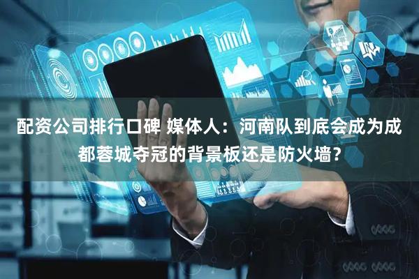 配资公司排行口碑 媒体人：河南队到底会成为成都蓉城夺冠的背景板还是防火墙？