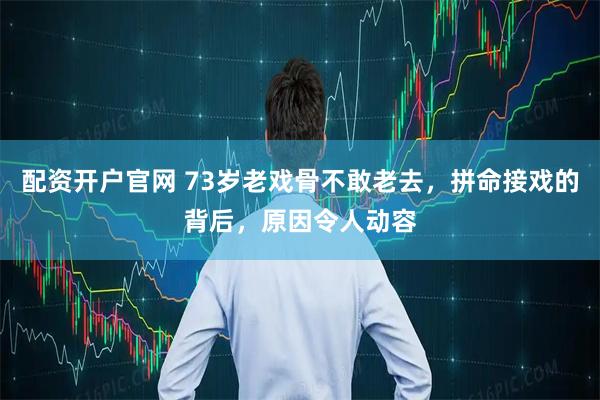 配资开户官网 73岁老戏骨不敢老去,拼命接戏的背后,原因令人动容