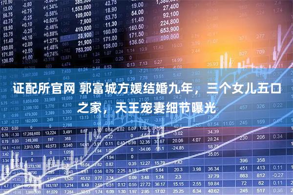 证配所官网 郭富城方媛结婚九年，三个女儿五口之家，天王宠妻细节曝光