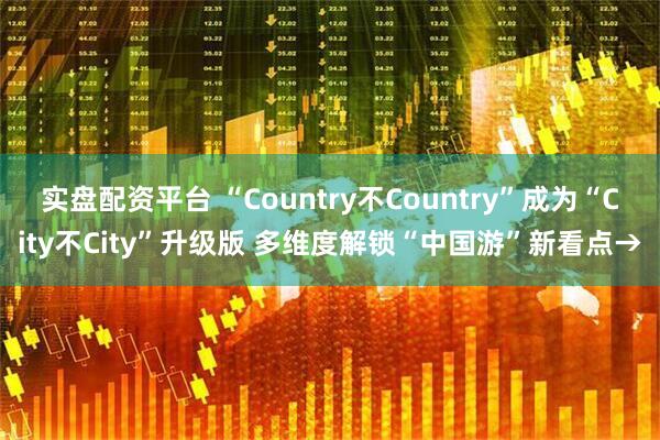实盘配资平台 “Country不Country”成为“City不City”升级版 多维度解锁“中国游”新看点→