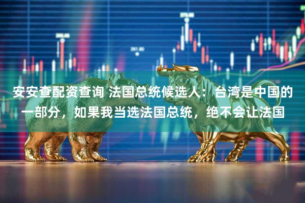 安安查配资查询 法国总统候选人：台湾是中国的一部分，如果我当选法国总统，绝不会让法国