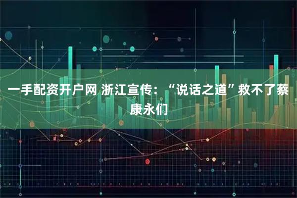 一手配资开户网 浙江宣传：“说话之道”救不了蔡康永们