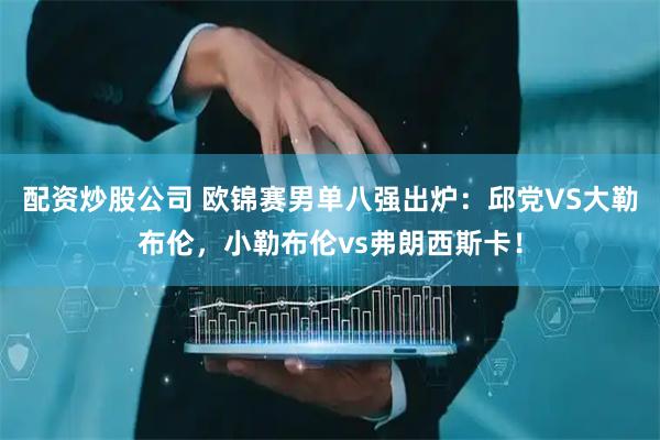 配资炒股公司 欧锦赛男单八强出炉：邱党VS大勒布伦，小勒布伦vs弗朗西斯卡！