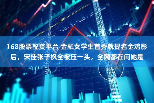168股票配资平台 金融女学生首秀就提名金鸡影后，宋佳张子枫全被压一头，全网都在问她是