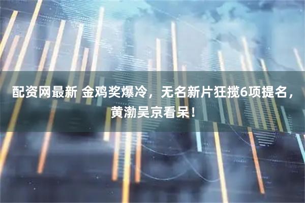 配资网最新 金鸡奖爆冷，无名新片狂揽6项提名，黄渤吴京看呆！
